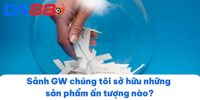 Sảnh GW chúng tôi sở hữu những sản phẩm ấn tượng nào?