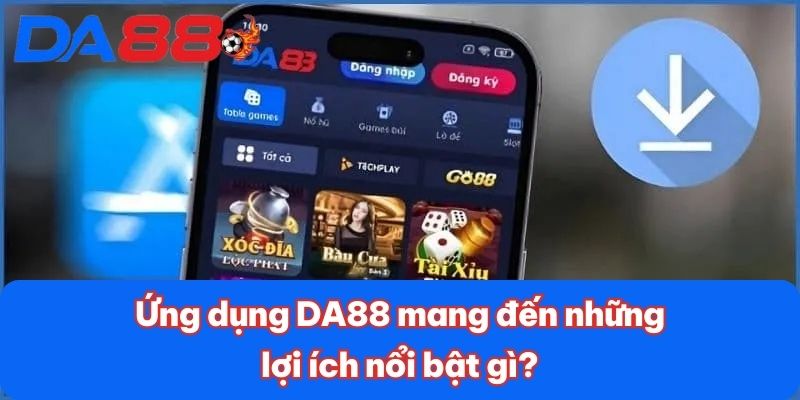 Ứng dụng DA88 mang đến những lợi ích nổi bật gì?